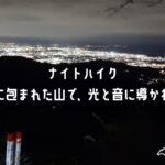 ナイトハイク/ 丹沢 / ヘッドライトの灯りを頼りに歩くナイトハイク。日中は気づかない虫の声や動物の気配、そして夜空に瞬く星や眼下に広がる街明かり。いつもの登山道がワンランク上の冒険に変わります。